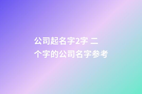 公司起名字2字 二个字的公司名字参考-第1张-公司起名-玄机派